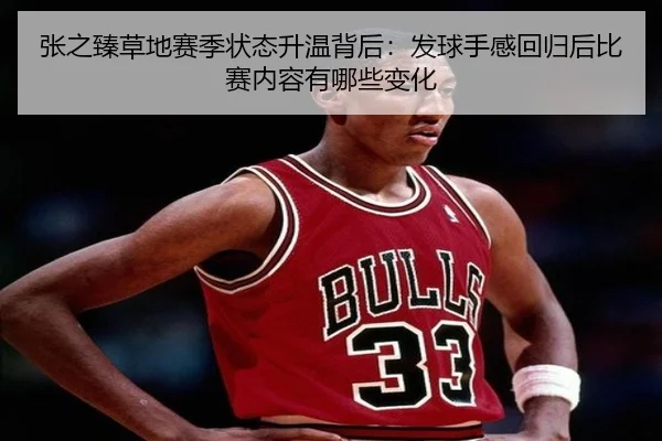 张之臻草地赛季状态升温背后：发球手感回归后比赛内容有哪些变化