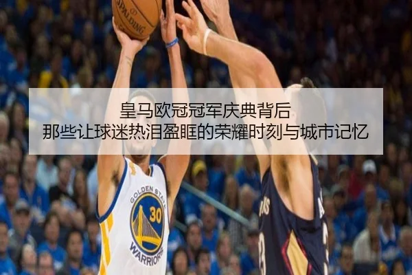 皇马欧冠冠军庆典背后 那些让球迷热泪盈眶的荣耀时刻与城市记忆