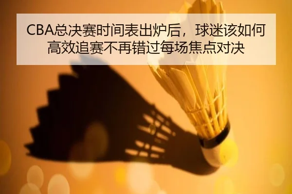CBA总决赛时间表出炉后，球迷该如何高效追赛不再错过每场焦点对决（c7yule）